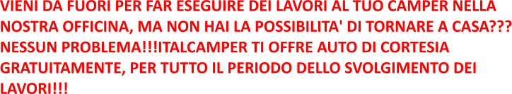 VIENI DA FUORI PER FAR ESEGUIRE DEI LAVORI AL TUO CAMPER NELLA  NOSTRA OFFICINA, MA NON HAI LA POSSIBILITA' DI TORNARE A CASA??? NESSUN PROBLEMA!!!ITALCAMPER TI OFFRE AUTO DI CORTESIA  GRATUITAMENTE, PER TUTTO IL PERIODO DELLO SVOLGIMENTO DEI  LAVORI!!!