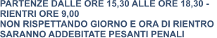 PARTENZE DALLE ORE 15,30 ALLE ORE 18,30 -  RIENTRI ORE 9,00 NON RISPETTANDO GIORNO E ORA DI RIENTRO  SARANNO ADDEBITATE PESANTI PENALI