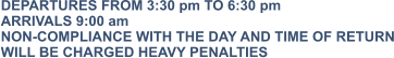 DEPARTURES FROM 3:30 pm TO 6:30 pm ARRIVALS 9:00 am NON-COMPLIANCE WITH THE DAY AND TIME OF RETURN WILL BE CHARGED HEAVY PENALTIES