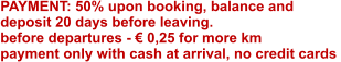 PAYMENT: 50% upon booking, balance and deposit 20 days before leaving. before departures - € 0,25 for more km  payment only with cash at arrival, no credit cards