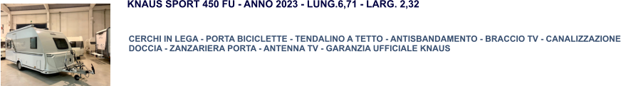 CERCHI IN LEGA - PORTA BICICLETTE - TENDALINO A TETTO - ANTISBANDAMENTO - BRACCIO TV - CANALIZZAZIONE DOCCIA - ZANZARIERA PORTA - ANTENNA TV - GARANZIA UFFICIALE KNAUS KNAUS SPORT 450 FU - ANNO 2023 - LUNG.6,71 - LARG. 2,32