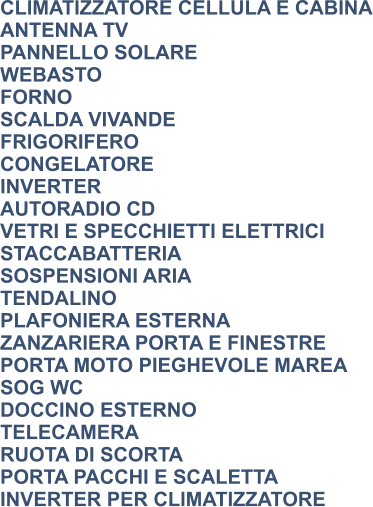 CLIMATIZZATORE CELLULA E CABINA ANTENNA TV PANNELLO SOLARE WEBASTO FORNO SCALDA VIVANDE FRIGORIFERO CONGELATORE INVERTER AUTORADIO CD VETRI E SPECCHIETTI ELETTRICI STACCABATTERIA SOSPENSIONI ARIA TENDALINO PLAFONIERA ESTERNA ZANZARIERA PORTA E FINESTRE PORTA MOTO PIEGHEVOLE MAREA SOG WC DOCCINO ESTERNO TELECAMERA RUOTA DI SCORTA PORTA PACCHI E SCALETTA INVERTER PER CLIMATIZZATORE