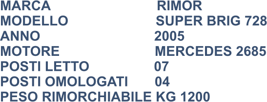MARCA                            RIMOR MODELLO                       SUPER BRIG 728 ANNO                              2005 MOTORE                         MERCEDES 2685 POSTI LETTO                 07 POSTI OMOLOGATI       04 PESO RIMORCHIABILE KG 1200