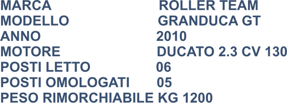MARCA                            ROLLER TEAM MODELLO                       GRANDUCA GT ANNO                              2010 MOTORE                         DUCATO 2.3 CV 130 POSTI LETTO                 06 POSTI OMOLOGATI       05 PESO RIMORCHIABILE KG 1200