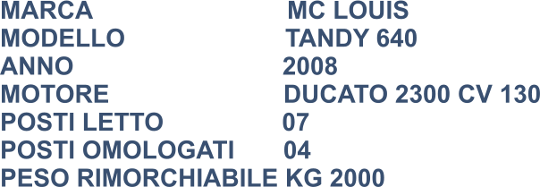 MARCA                            MC LOUIS  MODELLO                       TANDY 640 ANNO                              2008 MOTORE                         DUCATO 2300 CV 130 POSTI LETTO                 07 POSTI OMOLOGATI       04 PESO RIMORCHIABILE KG 2000