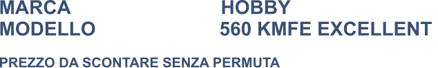 MARCA                            HOBBY MODELLO                       560 KMFE EXCELLENT   PREZZO DA SCONTARE SENZA PERMUTA