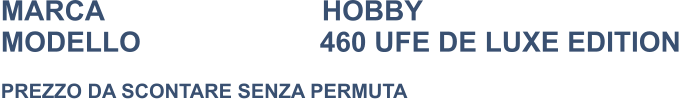 MARCA                            HOBBY MODELLO                       460 UFE DE LUXE EDITION    PREZZO DA SCONTARE SENZA PERMUTA