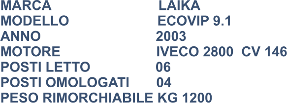 MARCA                            LAIKA MODELLO                       ECOVIP 9.1 ANNO                              2003 MOTORE                         IVECO 2800  CV 146 POSTI LETTO                 06 POSTI OMOLOGATI       04 PESO RIMORCHIABILE KG 1200