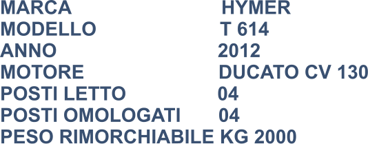 MARCA                            HYMER  MODELLO                       T 614 ANNO                              2012 MOTORE                         DUCATO CV 130 POSTI LETTO                 04 POSTI OMOLOGATI       04 PESO RIMORCHIABILE KG 2000
