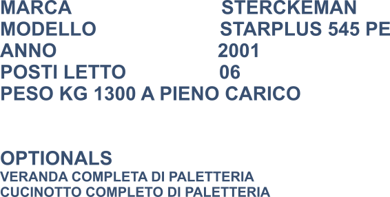 MARCA                            STERCKEMAN MODELLO                       STARPLUS 545 PE ANNO                              2001 POSTI LETTO 			  06 PESO KG 1300 A PIENO CARICO   OPTIONALS VERANDA COMPLETA DI PALETTERIA CUCINOTTO COMPLETO DI PALETTERIA