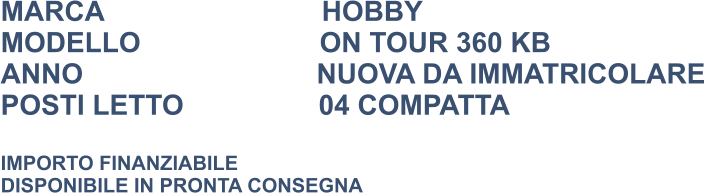 MARCA                            HOBBY MODELLO                       ON TOUR 360 KB ANNO                              NUOVA DA IMMATRICOLARE  POSTI LETTO				  04 COMPATTA  IMPORTO FINANZIABILE DISPONIBILE IN PRONTA CONSEGNA