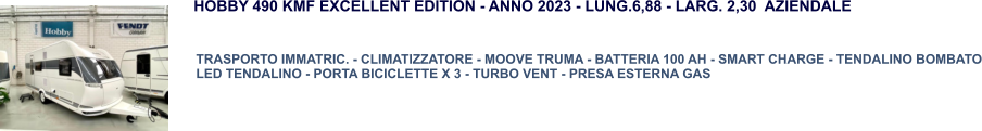 TRASPORTO IMMATRIC. - CLIMATIZZATORE - MOOVE TRUMA - BATTERIA 100 AH - SMART CHARGE - TENDALINO BOMBATO LED TENDALINO - PORTA BICICLETTE X 3 - TURBO VENT - PRESA ESTERNA GAS  HOBBY 490 KMF EXCELLENT EDITION - ANNO 2023 - LUNG.6,88 - LARG. 2,30  AZIENDALE