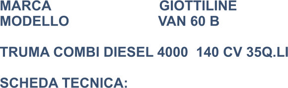 MARCA                            GIOTTILINE MODELLO                       VAN 60 B    TRUMA COMBI DIESEL 4000  140 CV 35Q.LI  SCHEDA TECNICA: