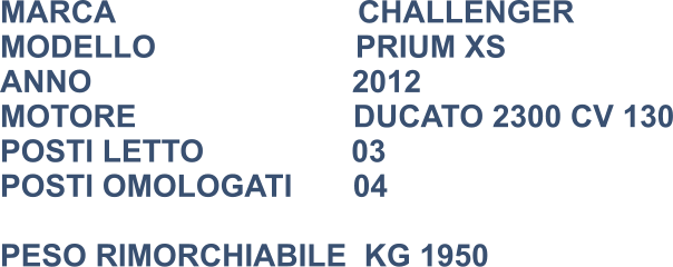 MARCA                            CHALLENGER MODELLO                       PRIUM XS ANNO                              2012 MOTORE                         DUCATO 2300 CV 130 POSTI LETTO                 03 POSTI OMOLOGATI       04  PESO RIMORCHIABILE  KG 1950
