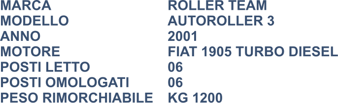 MARCA                            	ROLLER TEAM MODELLO                       	AUTOROLLER 3 ANNO                              	2001 MOTORE						FIAT 1905 TURBO DIESEL POSTI LETTO                 	06 POSTI OMOLOGATI			06 PESO RIMORCHIABILE	KG 1200