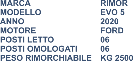 MARCA                            	RIMOR MODELLO                       	EVO 5 ANNO                              	2020 MOTORE						FORD POSTI LETTO                 	06 POSTI OMOLOGATI			06 PESO RIMORCHIABILE	KG 2500