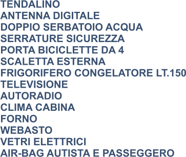 TENDALINO ANTENNA DIGITALE DOPPIO SERBATOIO ACQUA SERRATURE SICUREZZA PORTA BICICLETTE DA 4 SCALETTA ESTERNA FRIGORIFERO CONGELATORE LT.150 TELEVISIONE AUTORADIO CLIMA CABINA FORNO WEBASTO VETRI ELETTRICI AIR-BAG AUTISTA E PASSEGGERO