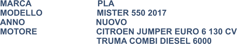 MARCA                            PLA MODELLO                       MISTER 550 2017 ANNO                              NUOVO MOTORE                         CITROEN JUMPER EURO 6 130 CV   TRUMA COMBI DIESEL 6000