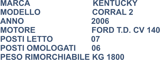 MARCA                            KENTUCKY MODELLO                       CORRAL 2 ANNO                              2006 MOTORE                         FORD T.D. CV 140 POSTI LETTO                 07 POSTI OMOLOGATI       06 PESO RIMORCHIABILE KG 1800