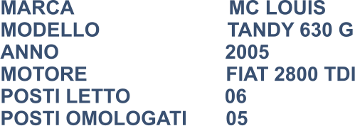 MARCA                            MC LOUIS MODELLO                       TANDY 630 G ANNO                              2005 MOTORE                         FIAT 2800 TDI POSTI LETTO                 06 POSTI OMOLOGATI       05
