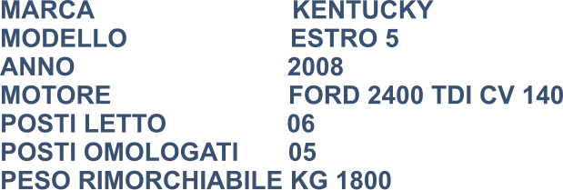 MARCA                            KENTUCKY MODELLO                       ESTRO 5 ANNO                              2008 MOTORE                         FORD 2400 TDI CV 140 POSTI LETTO                 06 POSTI OMOLOGATI       05 PESO RIMORCHIABILE KG 1800