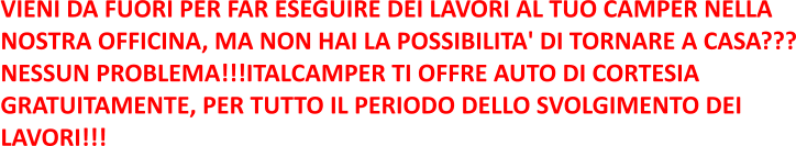 VIENI DA FUORI PER FAR ESEGUIRE DEI LAVORI AL TUO CAMPER NELLA  NOSTRA OFFICINA, MA NON HAI LA POSSIBILITA' DI TORNARE A CASA??? NESSUN PROBLEMA!!!ITALCAMPER TI OFFRE AUTO DI CORTESIA  GRATUITAMENTE, PER TUTTO IL PERIODO DELLO SVOLGIMENTO DEI  LAVORI!!!