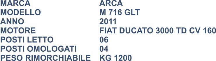 MARCA                            	ARCA MODELLO                       	M 716 GLT ANNO                              	2011 MOTORE						FIAT DUCATO 3000 TD CV 160 POSTI LETTO                 	06 POSTI OMOLOGATI			04 PESO RIMORCHIABILE	KG 1200