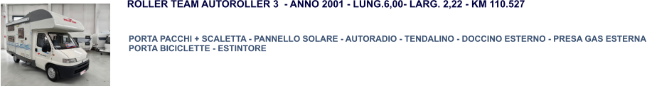PORTA PACCHI + SCALETTA - PANNELLO SOLARE - AUTORADIO - TENDALINO - DOCCINO ESTERNO - PRESA GAS ESTERNA PORTA BICICLETTE - ESTINTORE ROLLER TEAM AUTOROLLER 3  - ANNO 2001 - LUNG.6,00- LARG. 2,22 - KM 110.527