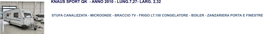 STUFA CANALIZZATA - MICROONDE - BRACCIO TV - FRIGO LT.150 CONGELATORE - BOILER - ZANZARIERA PORTA E FINESTRE KNAUS SPORT QK  - ANNO 2010 - LUNG.7,27- LARG. 2,32