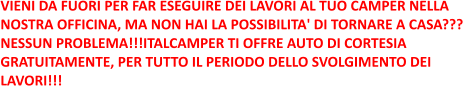 VIENI DA FUORI PER FAR ESEGUIRE DEI LAVORI AL TUO CAMPER NELLA  NOSTRA OFFICINA, MA NON HAI LA POSSIBILITA' DI TORNARE A CASA??? NESSUN PROBLEMA!!!ITALCAMPER TI OFFRE AUTO DI CORTESIA  GRATUITAMENTE, PER TUTTO IL PERIODO DELLO SVOLGIMENTO DEI  LAVORI!!!