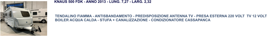 TENDALINO FIAMMA - ANTISBANDAMENTO - PREDISPOSIZIONE ANTENNA TV - PRESA ESTERNA 220 VOLT  TV 12 VOLT BOILER ACQUA CALDA - STUFA + CANALIZZAZIONE - CONDIZIONATORE CASSAPANCA KNAUS 500 FDK - ANNO 2013 - LUNG. 7,27 - LARG. 2,32