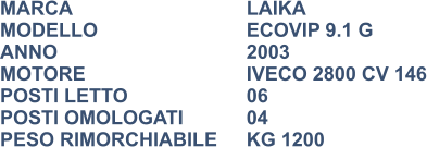 MARCA                            	LAIKA MODELLO				ECOVIP 9.1 G ANNO                              	2003 MOTORE				IVECO 2800 CV 146 POSTI LETTO			06 POSTI OMOLOGATI      	04 PESO RIMORCHIABILE	KG 1200