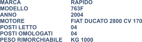 MARCA                            	RAPIDO MODELLO				763F ANNO                              	2004 MOTORE				FIAT DUCATO 2800 CV 170 POSTI LETTO			04 POSTI OMOLOGATI		04 PESO RIMORCHIABILE	KG 1000
