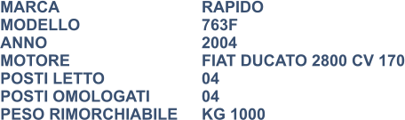 MARCA                            	RAPIDO MODELLO				763F ANNO                              	2004 MOTORE				FIAT DUCATO 2800 CV 170 POSTI LETTO			04 POSTI OMOLOGATI		04 PESO RIMORCHIABILE	KG 1000