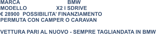 MARCA                            	BMW MODELLO			X2 I SDRIVE € 28900	POSSIBILITA’ FINANZIAMENTO PERMUTA CON CAMPER O CARAVAN  VETTURA PARI AL NUOVO - SEMPRE TAGLIANDATA IN BMW