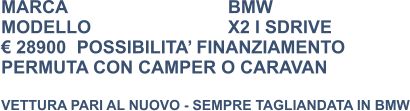 MARCA                            	BMW MODELLO				X2 I SDRIVE € 28900	POSSIBILITA’ FINANZIAMENTO PERMUTA CON CAMPER O CARAVAN  VETTURA PARI AL NUOVO - SEMPRE TAGLIANDATA IN BMW