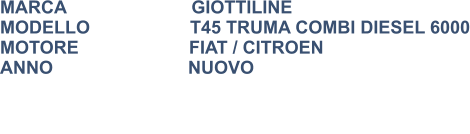 MARCA                         GIOTTILINE MODELLO                    T45 TRUMA COMBI DIESEL 6000 MOTORE			FIAT / CITROEN ANNO                           NUOVO