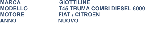 MARCA                         GIOTTILINE MODELLO                    T45 TRUMA COMBI DIESEL 6000 MOTORE			FIAT / CITROEN ANNO                           NUOVO