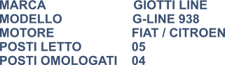 MARCA                         GIOTTI LINE MODELLO                    G-LINE 938 MOTORE			FIAT / CITROEN POSTI LETTO		05 POSTI OMOLOGATI	04