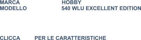 MARCA                            HOBBY MODELLO                       540 WLU EXCELLENT EDITION     CLICCA 	        PER LE CARATTERISTICHE