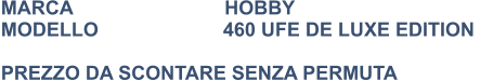 MARCA                            HOBBY MODELLO                       460 UFE DE LUXE EDITION    PREZZO DA SCONTARE SENZA PERMUTA