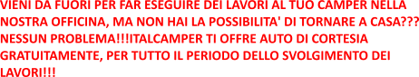 VIENI DA FUORI PER FAR ESEGUIRE DEI LAVORI AL TUO CAMPER NELLA  NOSTRA OFFICINA, MA NON HAI LA POSSIBILITA' DI TORNARE A CASA??? NESSUN PROBLEMA!!!ITALCAMPER TI OFFRE AUTO DI CORTESIA  GRATUITAMENTE, PER TUTTO IL PERIODO DELLO SVOLGIMENTO DEI  LAVORI!!!