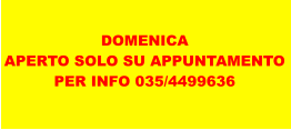 DOMENICA APERTO SOLO SU APPUNTAMENTO PER INFO 035/4499636