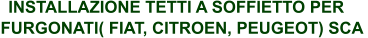 INSTALLAZIONE TETTI A SOFFIETTO PER FURGONATI( FIAT, CITROEN, PEUGEOT) SCA