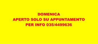 DOMENICA APERTO SOLO SU APPUNTAMENTO PER INFO 035/4499636