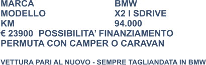 MARCA                            	BMW MODELLO				X2 I SDRIVE KM						94.000 € 23900	POSSIBILITA’ FINANZIAMENTO PERMUTA CON CAMPER O CARAVAN  VETTURA PARI AL NUOVO - SEMPRE TAGLIANDATA IN BMW