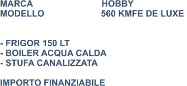 MARCA                            HOBBY MODELLO                       560 KMFE DE LUXE    - FRIGOR 150 LT - BOILER ACQUA CALDA - STUFA CANALIZZATA   IMPORTO FINANZIABILE