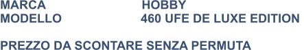 MARCA                            HOBBY MODELLO                       460 UFE DE LUXE EDITION    PREZZO DA SCONTARE SENZA PERMUTA