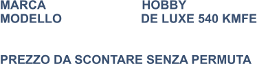 MARCA                            HOBBY MODELLO                       DE LUXE 540 KMFE    PREZZO DA SCONTARE SENZA PERMUTA