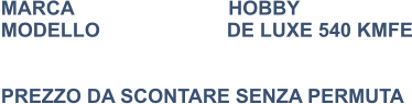 MARCA                            HOBBY MODELLO                       DE LUXE 540 KMFE    PREZZO DA SCONTARE SENZA PERMUTA